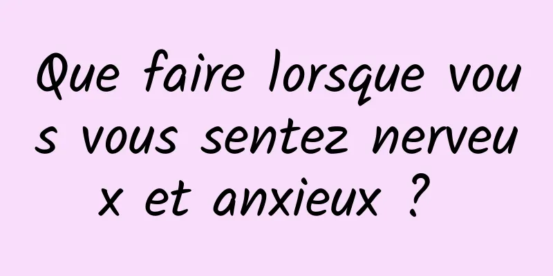 Que faire lorsque vous vous sentez nerveux et anxieux ? 