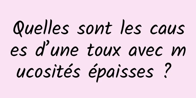Quelles sont les causes d’une toux avec mucosités épaisses ? 