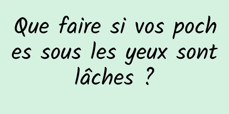 Que faire si vos poches sous les yeux sont lâches ? 