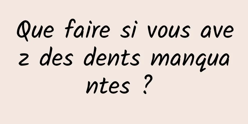 Que faire si vous avez des dents manquantes ? 