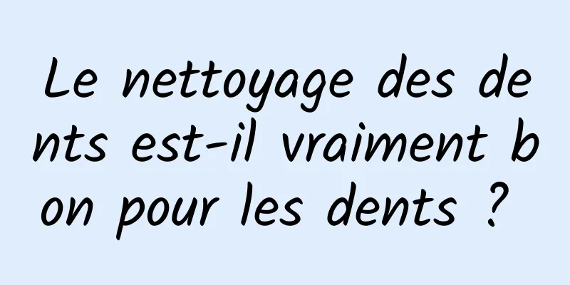 Le nettoyage des dents est-il vraiment bon pour les dents ? 