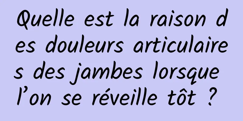 Quelle est la raison des douleurs articulaires des jambes lorsque l’on se réveille tôt ? 