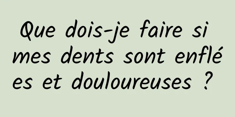 Que dois-je faire si mes dents sont enflées et douloureuses ? 