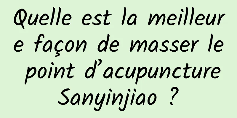 Quelle est la meilleure façon de masser le point d’acupuncture Sanyinjiao ? 