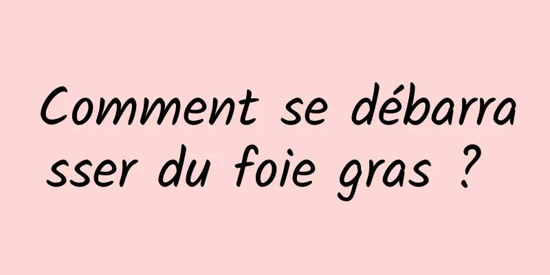 Comment se débarrasser du foie gras ? 