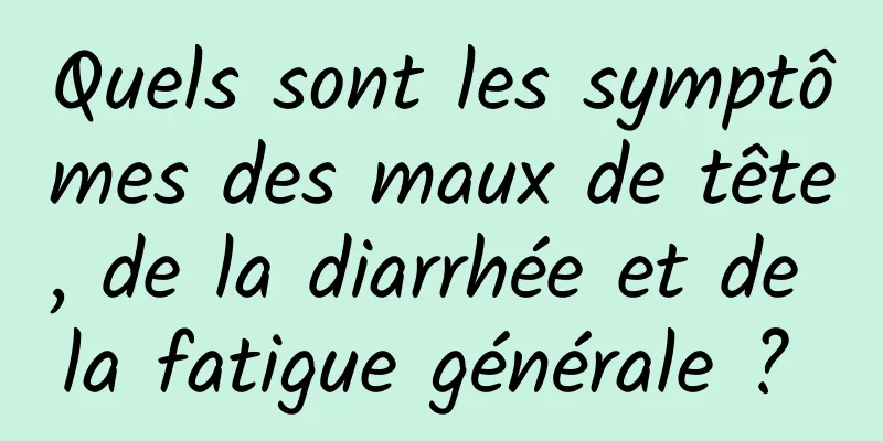 Quels sont les symptômes des maux de tête, de la diarrhée et de la fatigue générale ? 