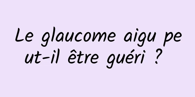 Le glaucome aigu peut-il être guéri ? 