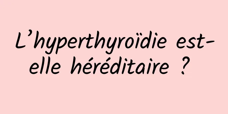 L’hyperthyroïdie est-elle héréditaire ? 