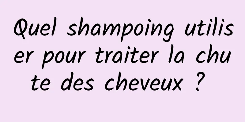 Quel shampoing utiliser pour traiter la chute des cheveux ? 