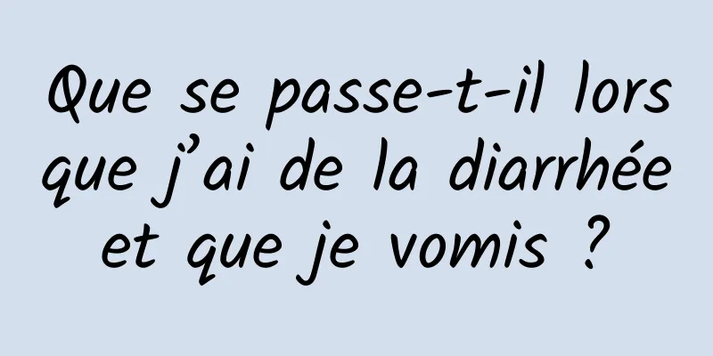 Que se passe-t-il lorsque j’ai de la diarrhée et que je vomis ? 