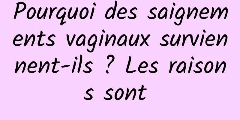Pourquoi des saignements vaginaux surviennent-ils ? Les raisons sont 