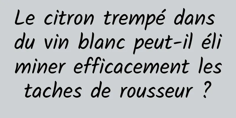 Le citron trempé dans du vin blanc peut-il éliminer efficacement les taches de rousseur ? 