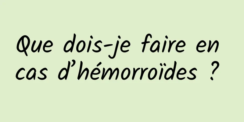 Que dois-je faire en cas d’hémorroïdes ? 