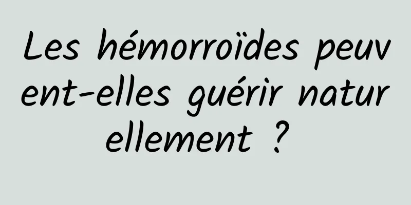 Les hémorroïdes peuvent-elles guérir naturellement ? 