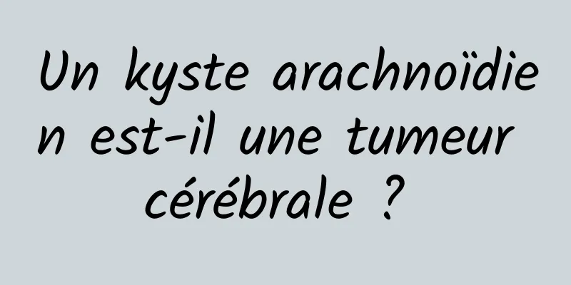 Un kyste arachnoïdien est-il une tumeur cérébrale ? 