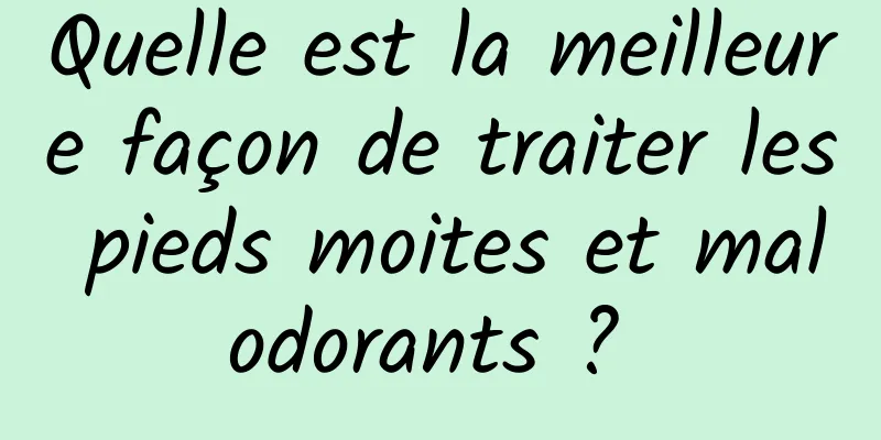 Quelle est la meilleure façon de traiter les pieds moites et malodorants ? 