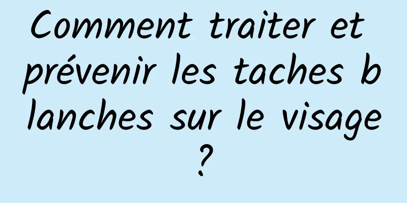 Comment traiter et prévenir les taches blanches sur le visage ? 