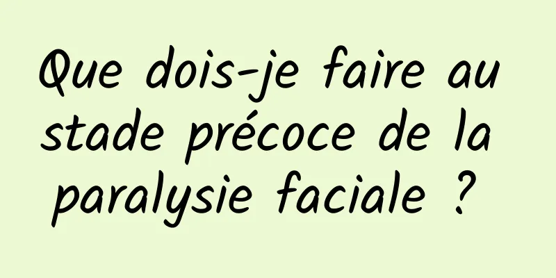 Que dois-je faire au stade précoce de la paralysie faciale ? 