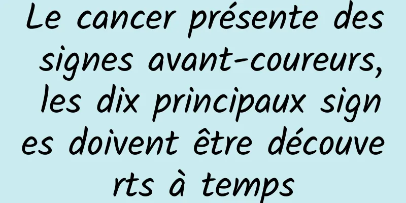 Le cancer présente des signes avant-coureurs, les dix principaux signes doivent être découverts à temps