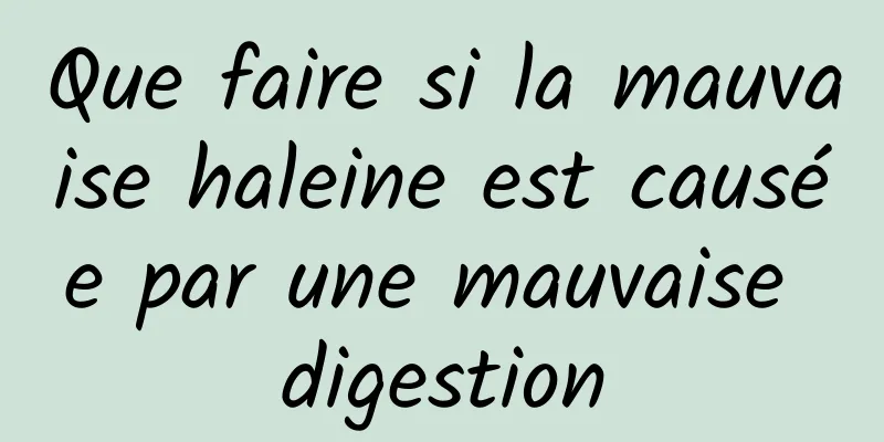 Que faire si la mauvaise haleine est causée par une mauvaise digestion