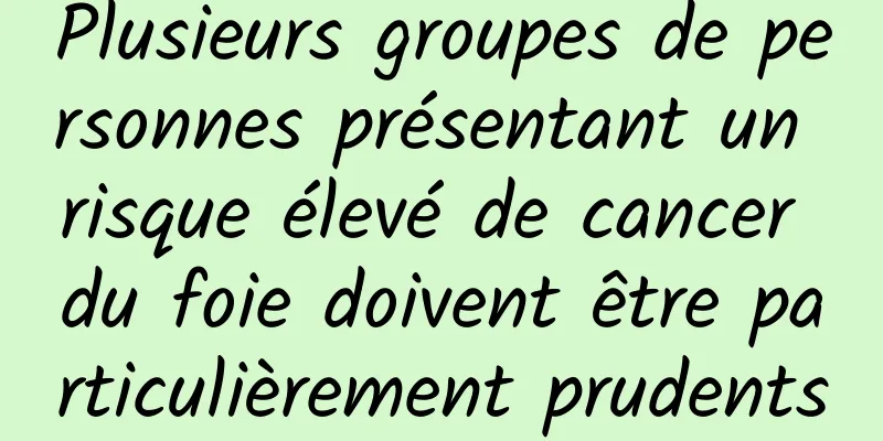 Plusieurs groupes de personnes présentant un risque élevé de cancer du foie doivent être particulièrement prudents