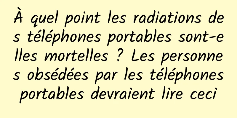 À quel point les radiations des téléphones portables sont-elles mortelles ? Les personnes obsédées par les téléphones portables devraient lire ceci 