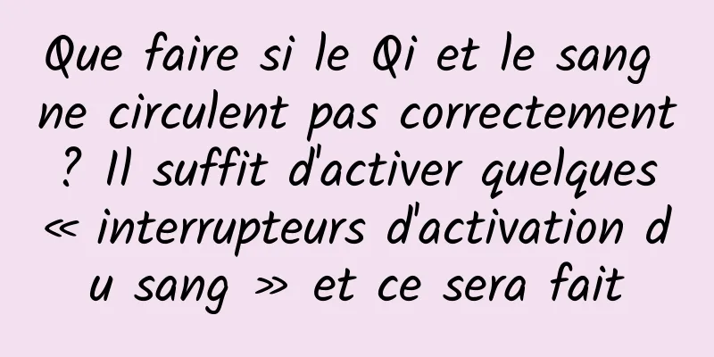 Que faire si le Qi et le sang ne circulent pas correctement ? Il suffit d'activer quelques « interrupteurs d'activation du sang » et ce sera fait
