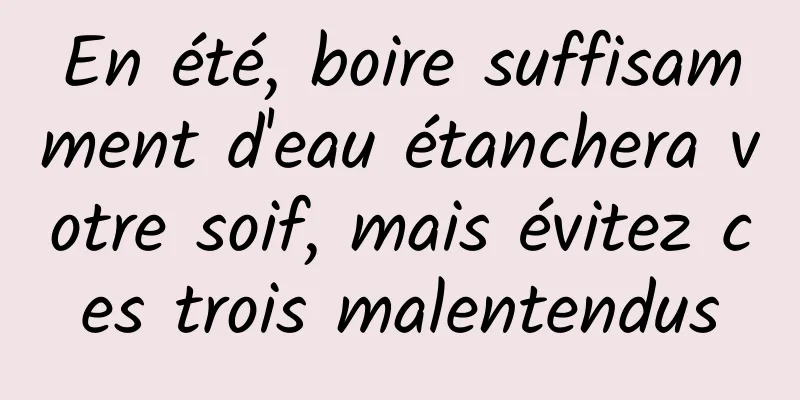 En été, boire suffisamment d'eau étanchera votre soif, mais évitez ces trois malentendus