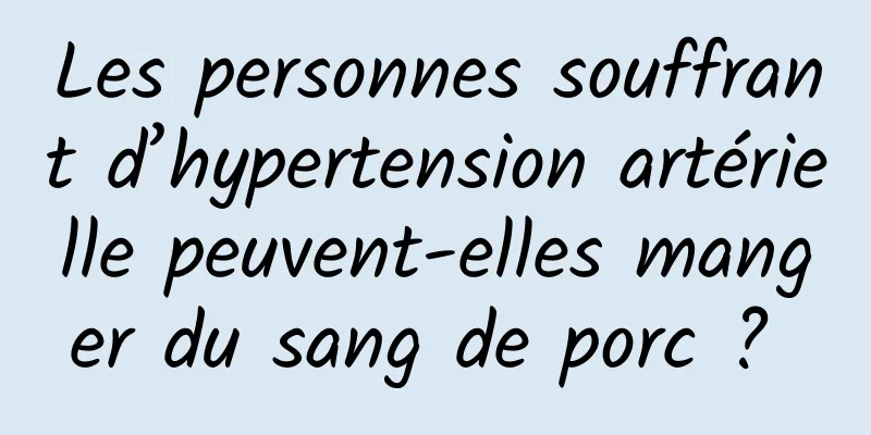 Les personnes souffrant d’hypertension artérielle peuvent-elles manger du sang de porc ? 