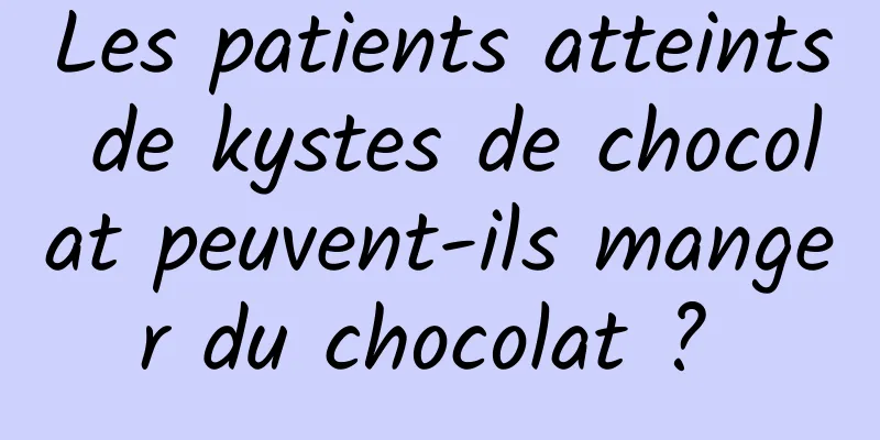 Les patients atteints de kystes de chocolat peuvent-ils manger du chocolat ? 