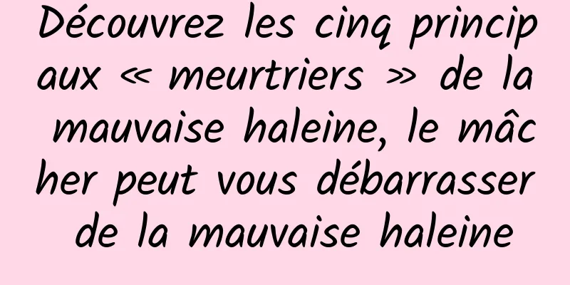 Découvrez les cinq principaux « meurtriers » de la mauvaise haleine, le mâcher peut vous débarrasser de la mauvaise haleine
