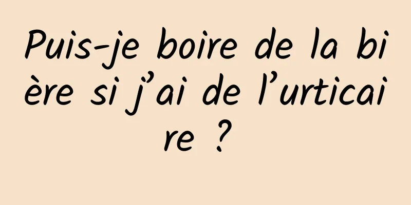 Puis-je boire de la bière si j’ai de l’urticaire ? 