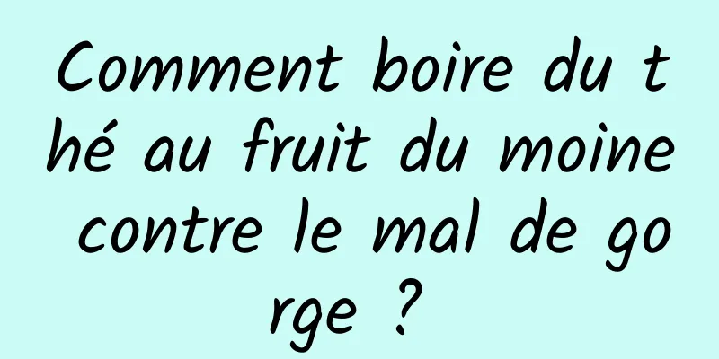 Comment boire du thé au fruit du moine contre le mal de gorge ? 