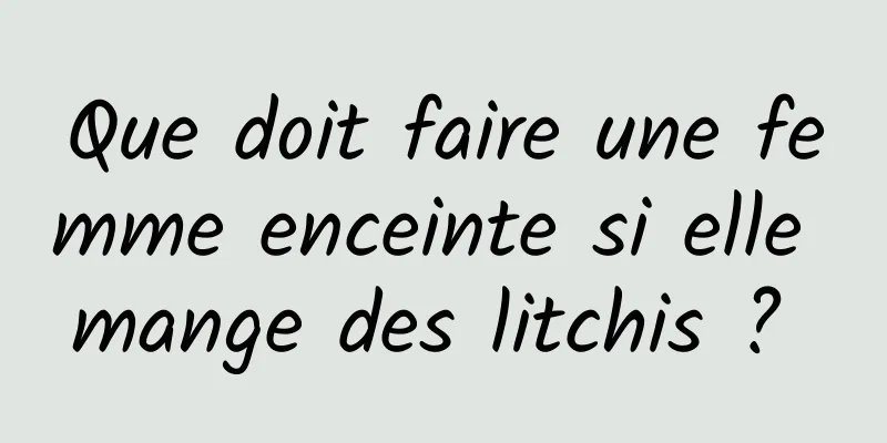Que doit faire une femme enceinte si elle mange des litchis ? 