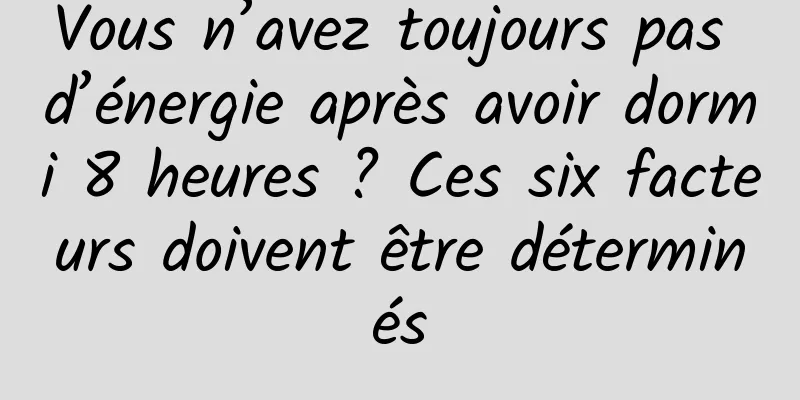 Vous n’avez toujours pas d’énergie après avoir dormi 8 heures ? Ces six facteurs doivent être déterminés
