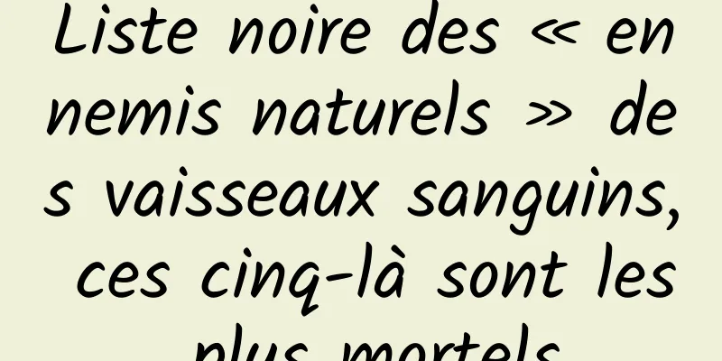 Liste noire des « ennemis naturels » des vaisseaux sanguins, ces cinq-là sont les plus mortels