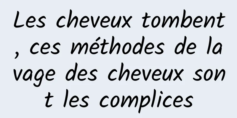 Les cheveux tombent, ces méthodes de lavage des cheveux sont les complices