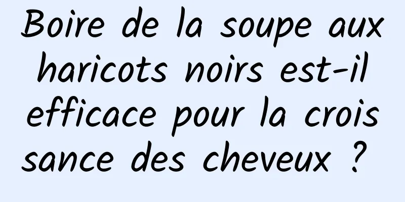 Boire de la soupe aux haricots noirs est-il efficace pour la croissance des cheveux ? 