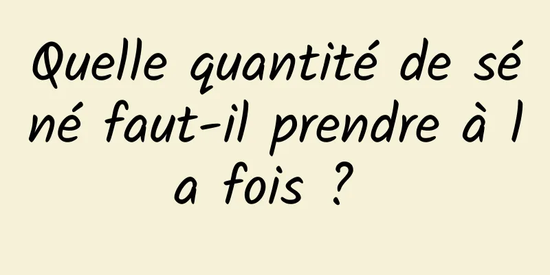 Quelle quantité de séné faut-il prendre à la fois ? 