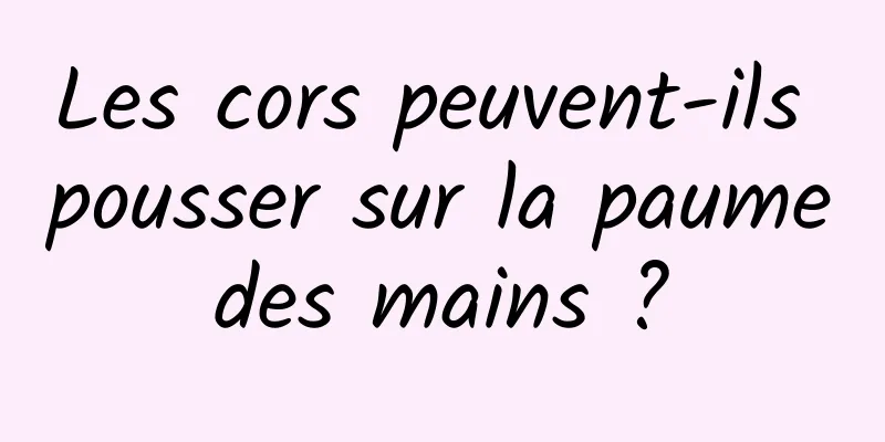 Les cors peuvent-ils pousser sur la paume des mains ? 