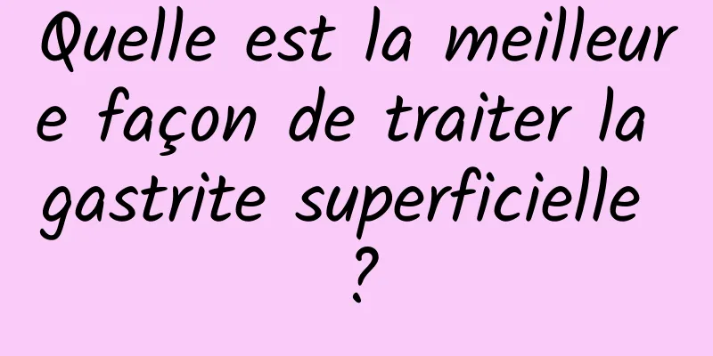 Quelle est la meilleure façon de traiter la gastrite superficielle ?