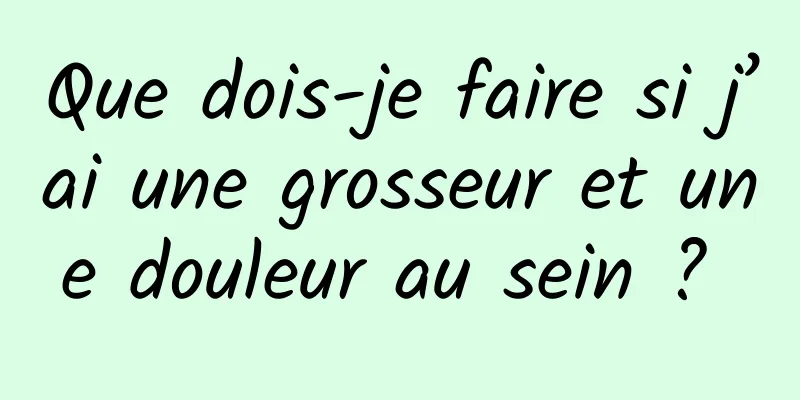 Que dois-je faire si j’ai une grosseur et une douleur au sein ? 