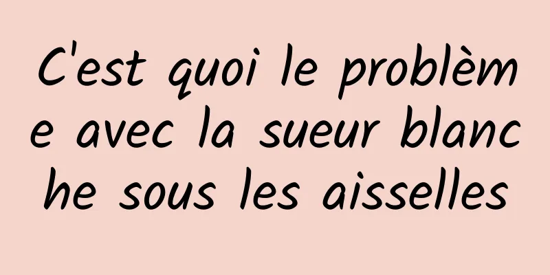 C'est quoi le problème avec la sueur blanche sous les aisselles