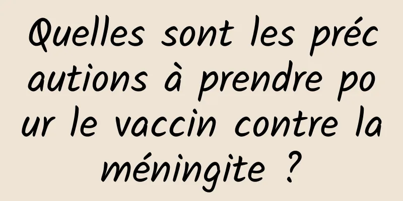 Quelles sont les précautions à prendre pour le vaccin contre la méningite ? 