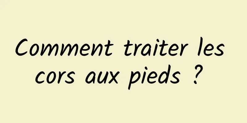 Comment traiter les cors aux pieds ? 