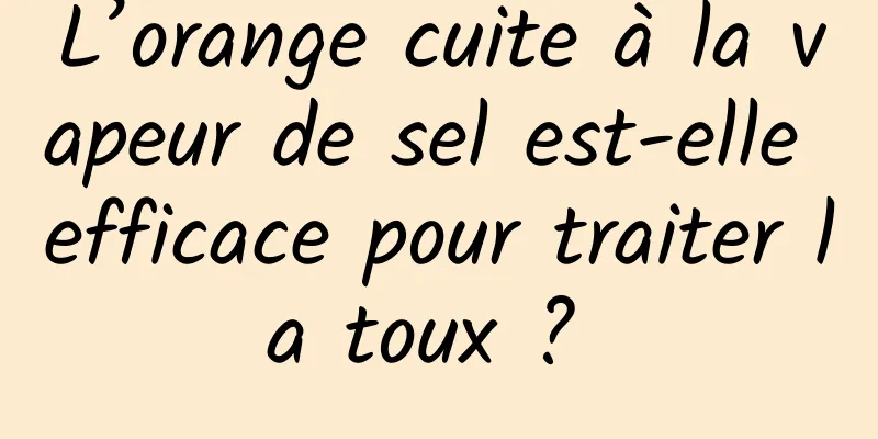 L’orange cuite à la vapeur de sel est-elle efficace pour traiter la toux ? 