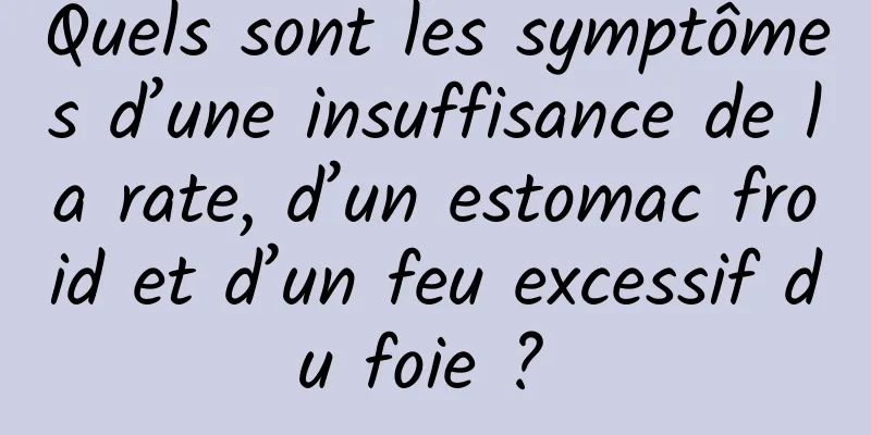 Quels sont les symptômes d’une insuffisance de la rate, d’un estomac froid et d’un feu excessif du foie ? 