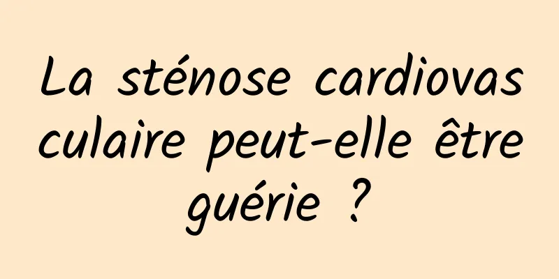 La sténose cardiovasculaire peut-elle être guérie ? 