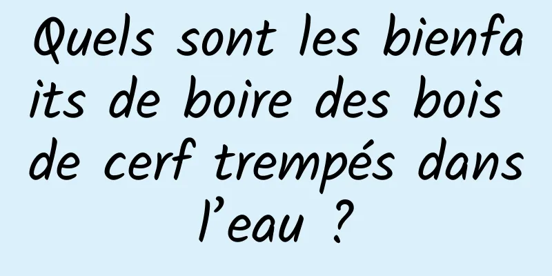 Quels sont les bienfaits de boire des bois de cerf trempés dans l’eau ? 