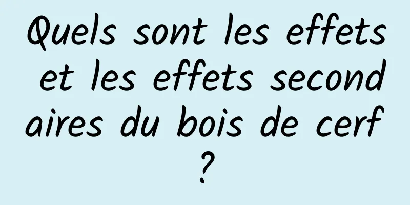 Quels sont les effets et les effets secondaires du bois de cerf ? 